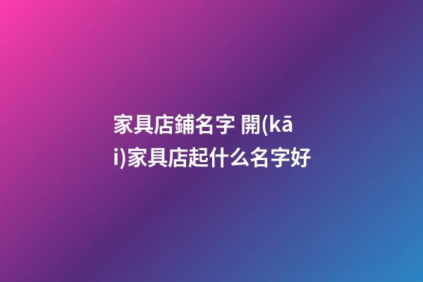 家具店鋪名字 開(kāi)家具店起什么名字好